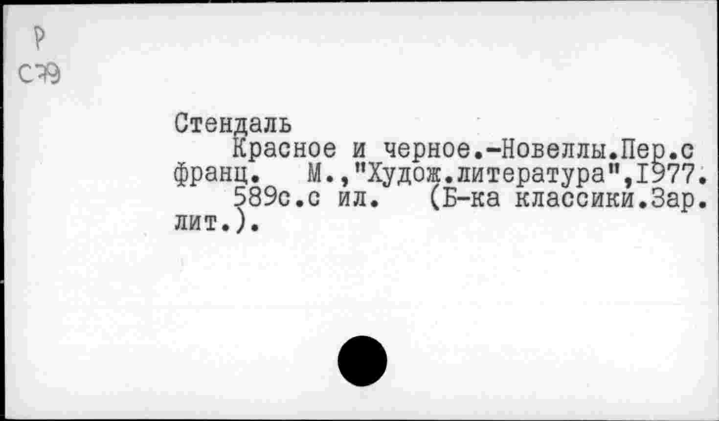 ﻿Стендаль
Красное и черное.-Новеллы.Пер.с франц. М., "Худож.литература",1977.
589с.с ил. (Б-ка классики.Зар.
лит.).